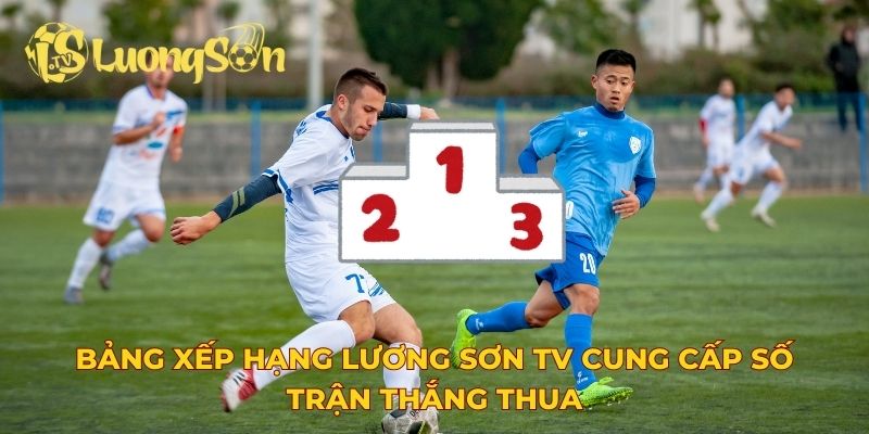Bảng xếp hạng Lương Sơn TV cung cấp số trận thắng thua