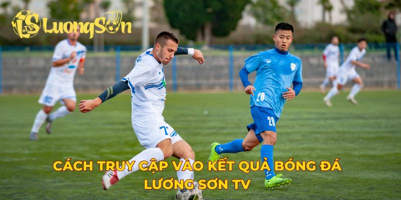 Cách truy cập vào kết quả bóng đá Lương Sơn TV