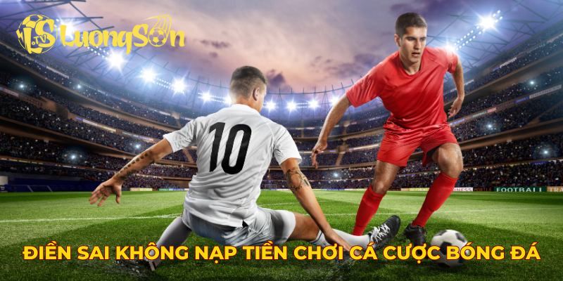 Điền sai thông tin sẽ không thể nạp tiền chơi cá cược bóng đá