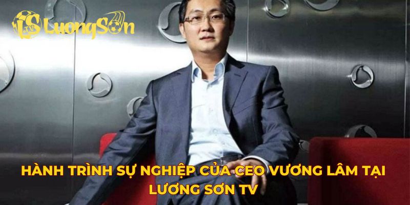 Hành trình sự nghiệp của CEO Vương Lâm Tại Lương Sơn TV