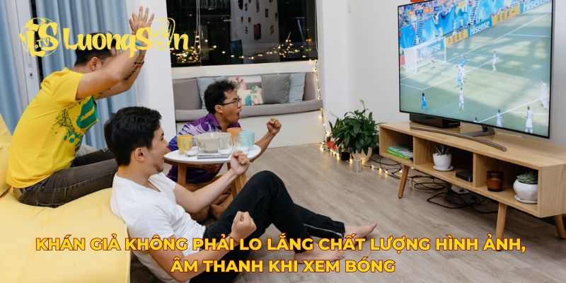 Khán giả không phải lo lắng chất lượng hình ảnh, âm thanh khi xem bóng