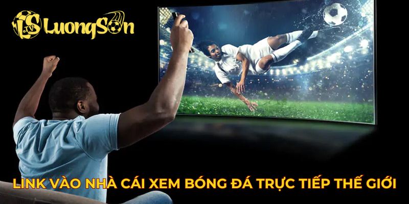 Link vào nhà cái xem bóng đá trực tiếp trên toàn thế giới