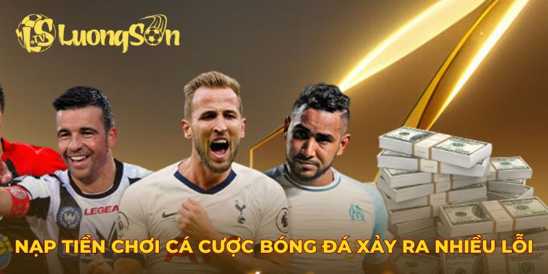Nạp tiền chơi cá cược bóng đá có thể xảy ra nhiều lỗi