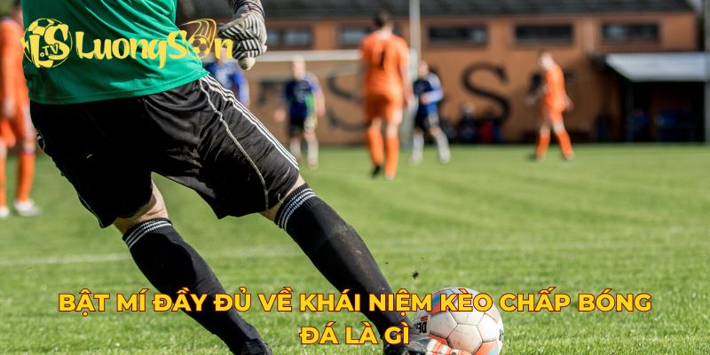 Bật mí đầy đủ về khái niệm kèo chấp bóng đá là gì