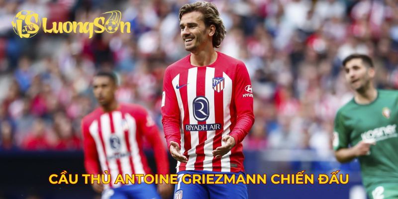 Cầu thủ Antoine Griezmann tinh thần chiến đấu không ngừng nghỉ