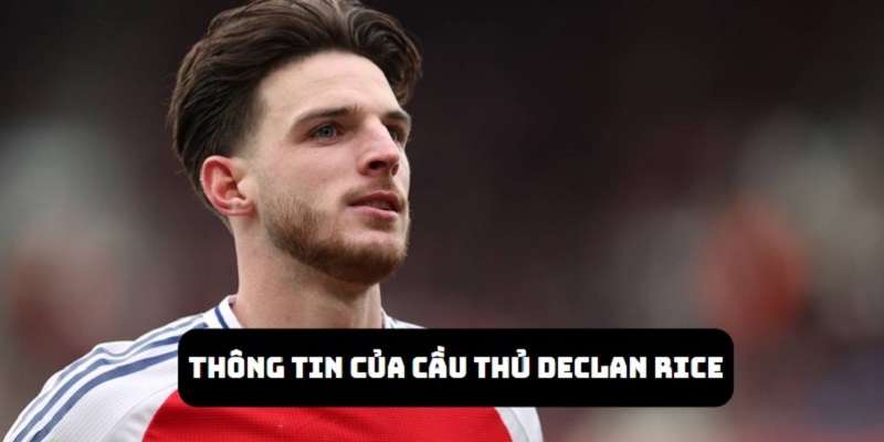 Khám phá các thông tin quan trọng của cầu thủ Declan Rice