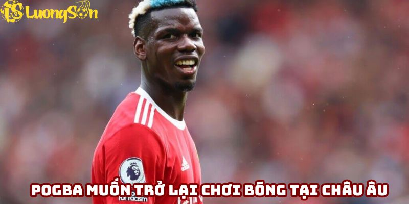 Pogba muốn trở lại chơi bóng tại châu Âu