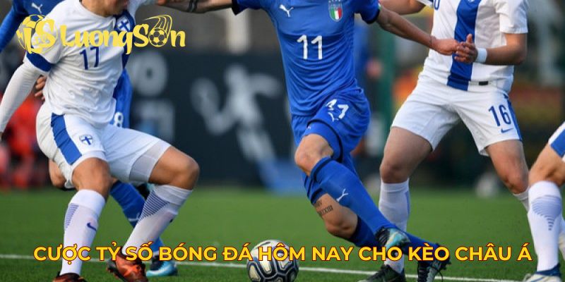 Cược tỷ số bóng đá hôm nay cho kèo châu Á