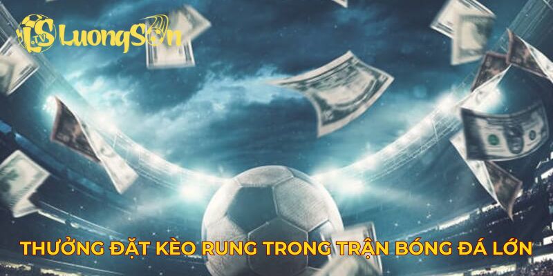 Tiền thưởng đặt kèo rung trong trận bóng đá lớn